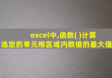 excel中,函数( )计算选定的单元格区域内数值的最大值